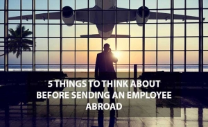 Five Things To Think About Before Sending An Employee Abroad
